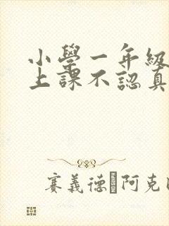 小学一年级小孩上课不认真听讲怎么办?