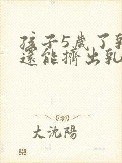 孩子5岁了乳房还能挤出乳黄色液体