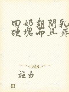 回奶期间乳房有硬块而且疼怎么办