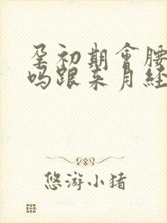 孕初期会腰酸痛吗跟来月经一样