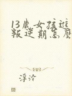 13岁女孩进入叛逆期怎么办