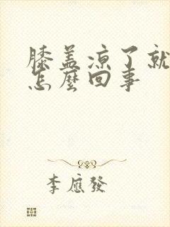 膝盖凉了就疼是怎么回事