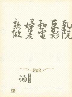 熟妇和巨乳继母做爰电影院