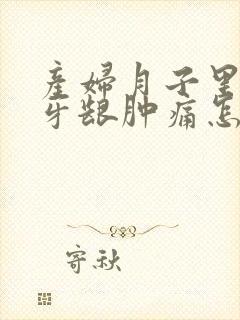 产妇月子里牙疼牙龈肿痛怎么办