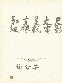 郑有美大尺度三级裸戏电影