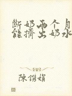 断奶两个月了还能挤出奶水是怎么回事