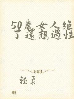 50岁女人绝经了还想过性生活吗?