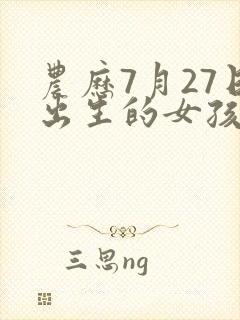 农历7月27日出生的女孩什么命