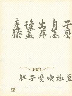 产后出月子腿疼膝盖疼怎么治