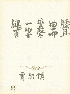 腿一弯曲膝盖就有响声而且疼