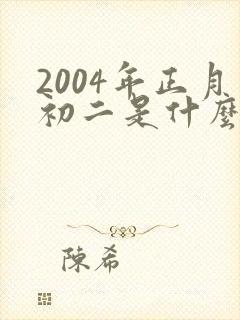 2004年正月初二是什么命