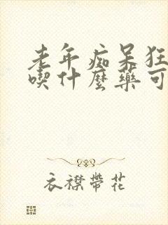 老年痴呆狂躁症吃什么药可以控制