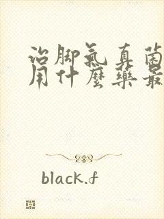 治脚气真菌感染用什么药最好