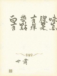 白带有腥味外阴有点痒是怎么回事