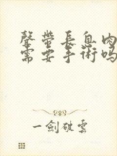 声带长息肉治疗需要手术吗