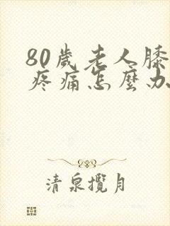 80岁老人膝盖疼痛怎么办