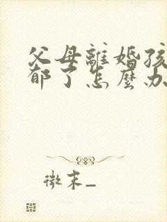 父母离婚孩子抑郁了怎么办