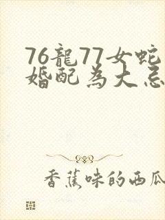 76龙77女蛇婚配为大忌