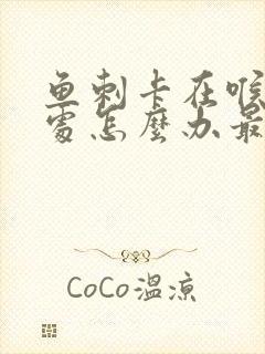 鱼刺卡在喉咙深处怎么办最有效的办法