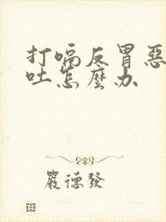 打嗝反胃恶心想吐怎么办