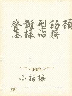 脊髓型的颈椎病怎样治疗