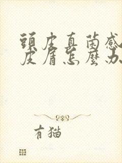 头皮真菌感染头皮屑怎么办