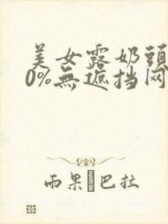 美女露奶头100%无遮挡网站