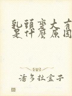 乳头变大有点疼是什么原因封面