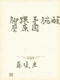 脚踝手腕酸痛什么原因