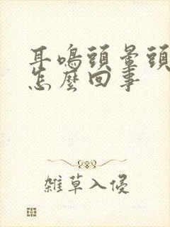 耳鸣头晕头痛是怎么回事