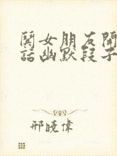 哄女朋友开心的话幽默段子