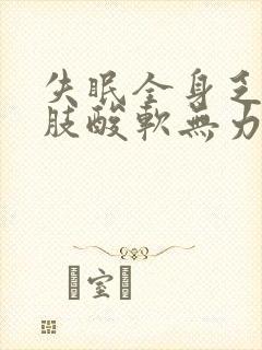 失眠全身乏力四肢酸软无力是怎么回事