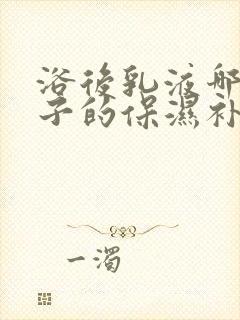 浴后乳液哪个牌子的保湿补水比较好