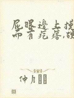 屁眼边上摸着里面有疙瘩,硬的