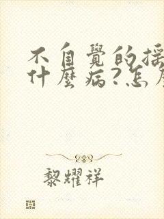 不自觉的摇头是什么病?怎么治?