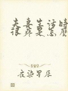 夫妻生活时阴道很疼是怎么回事