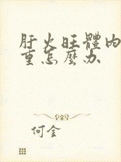 肝火旺体内湿气重怎么办