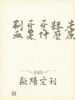 刷牙牙龈老是出血是什么原因