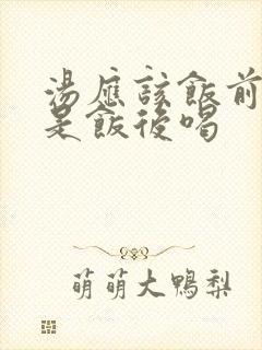 汤应该饭前喝还是饭后喝