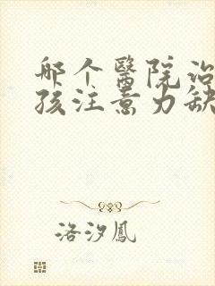 哪个医院治疗小孩注意力缺陷好