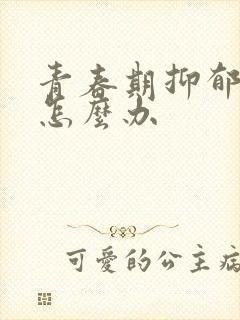 青春期抑郁叛逆怎么办