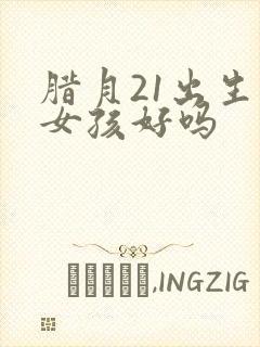 腊月21出生的女孩好吗