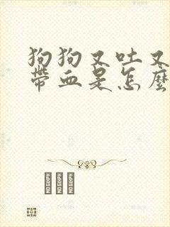 狗狗又吐又拉稀带血是怎么回事