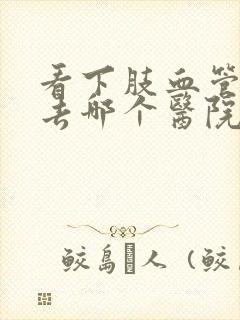 看下肢血管闭塞去哪个医院好