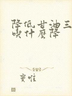 降低甘油三酯高吃什么降封面