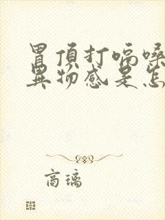 胃顶打嗝嗓子有异物感是怎么回事