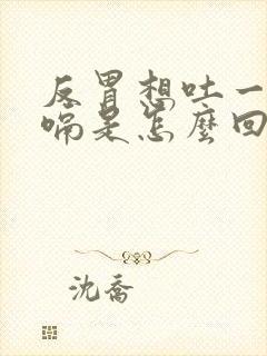 反胃想吐一直打嗝是怎么回事封面