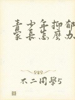 青少年抑郁厌学家长怎么办