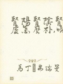 肾阳肾阴肾气三虚怎么补,吃什么