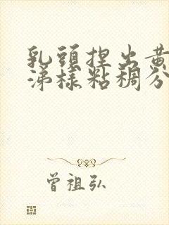 乳头捏出黄色鼻涕样粘稠分泌物是怎么回事